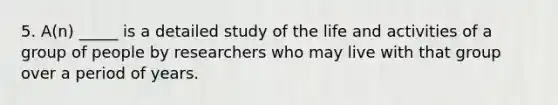 5. A(n) _____ is a detailed study of the life and activities of a group of people by researchers who may live with that group over a period of years.