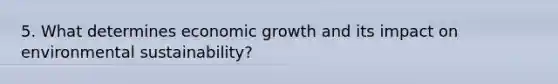 5. What determines economic growth and its impact on environmental sustainability?