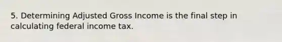 5. Determining Adjusted Gross Income is the final step in calculating federal income tax.