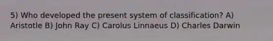 5) Who developed the present system of classification? A) Aristotle B) John Ray C) Carolus Linnaeus D) Charles Darwin