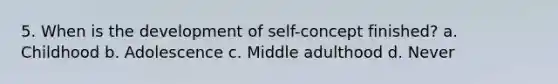 5. When is the development of self-concept finished? a. Childhood b. Adolescence c. Middle adulthood d. Never