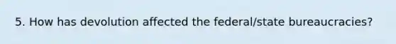 5. How has devolution affected the federal/state bureaucracies?