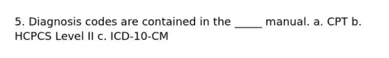 5. Diagnosis codes are contained in the _____ manual. a. CPT b. HCPCS Level II c. ICD-10-CM