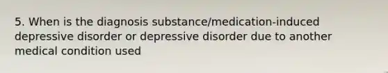 5. When is the diagnosis substance/medication-induced depressive disorder or depressive disorder due to another medical condition used