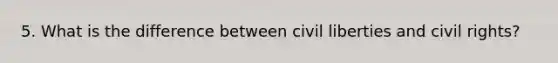 5. What is the difference between civil liberties and civil rights?