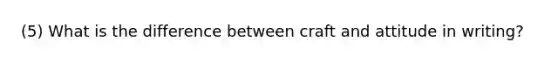 (5) What is the difference between craft and attitude in writing?