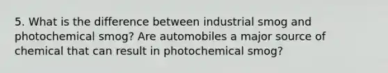 5. What is the difference between industrial smog and photochemical smog? Are automobiles a major source of chemical that can result in photochemical smog?