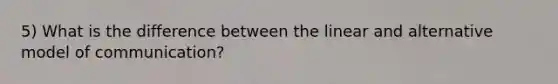 5) What is the difference between the linear and alternative model of communication?