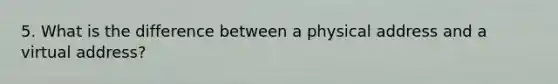 5. What is the difference between a physical address and a virtual address?