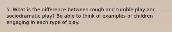 5. What is the difference between rough and tumble play and sociodramatic play? Be able to think of examples of children engaging in each type of play.