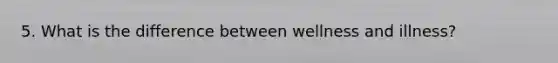 5. What is the difference between wellness and illness?