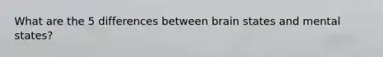 What are the 5 differences between brain states and mental states?