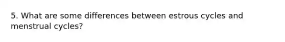 5. What are some differences between estrous cycles and menstrual cycles?