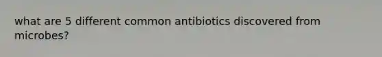 what are 5 different common antibiotics discovered from microbes?