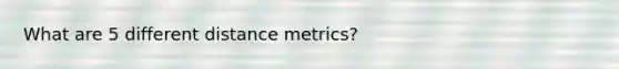 What are 5 different distance metrics?