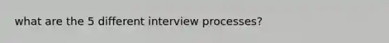 what are the 5 different interview processes?