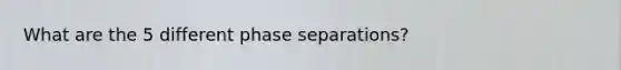 What are the 5 different phase separations?