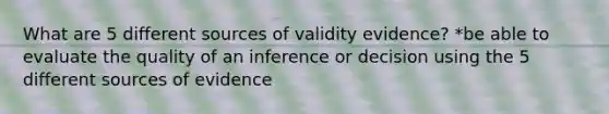 What are 5 different sources of validity evidence? *be able to evaluate the quality of an inference or decision using the 5 different sources of evidence