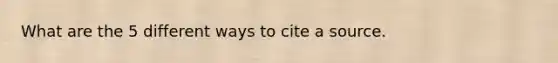 What are the 5 different ways to cite a source.