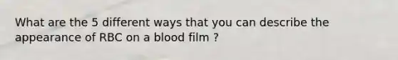 What are the 5 different ways that you can describe the appearance of RBC on a blood film ?