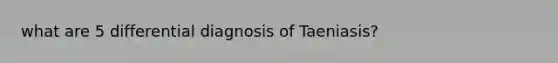 what are 5 differential diagnosis of Taeniasis?