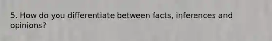 5. How do you differentiate between facts, inferences and opinions?