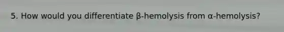 5. How would you differentiate β-hemolysis from α-hemolysis?