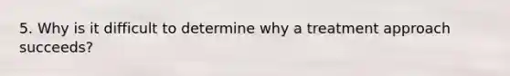 5. Why is it difficult to determine why a treatment approach succeeds?