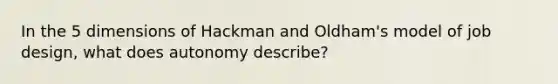 In the 5 dimensions of Hackman and Oldham's model of job design, what does autonomy describe?