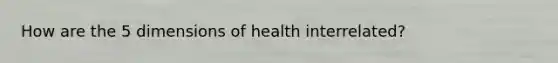 How are the 5 dimensions of health interrelated?