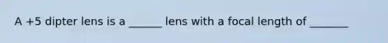 A +5 dipter lens is a ______ lens with a focal length of _______