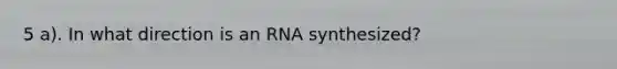 5 a). In what direction is an RNA synthesized?