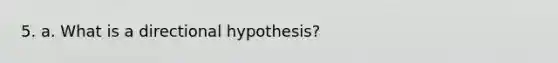 5. a. What is a directional hypothesis?