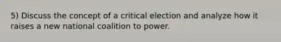 5) Discuss the concept of a critical election and analyze how it raises a new national coalition to power.