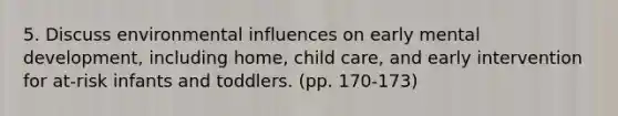 5. Discuss environmental influences on early mental development, including home, child care, and early intervention for at-risk infants and toddlers. (pp. 170-173)