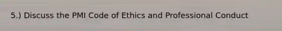 5.) Discuss the PMI Code of Ethics and Professional Conduct