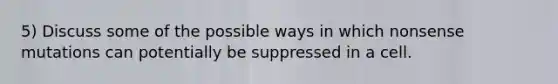 5) Discuss some of the possible ways in which nonsense mutations can potentially be suppressed in a cell.