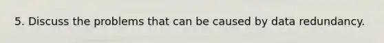 5. Discuss the problems that can be caused by data redundancy.