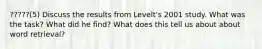 ?????(5) Discuss the results from Levelt's 2001 study. What was the task? What did he find? What does this tell us about about word retrieval?