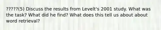 ?????(5) Discuss the results from Levelt's 2001 study. What was the task? What did he find? What does this tell us about about word retrieval?