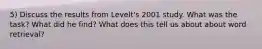 5) Discuss the results from Levelt's 2001 study. What was the task? What did he find? What does this tell us about about word retrieval?