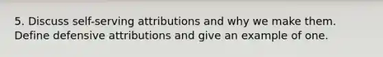 5. Discuss self-serving attributions and why we make them. Define defensive attributions and give an example of one.