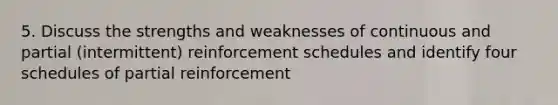 5. Discuss the strengths and weaknesses of continuous and partial (intermittent) reinforcement schedules and identify four schedules of partial reinforcement