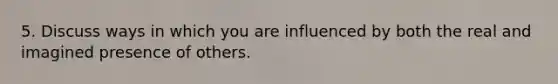5. Discuss ways in which you are influenced by both the real and imagined presence of others.