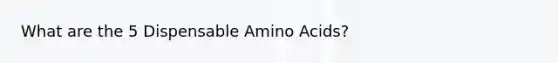 What are the 5 Dispensable Amino Acids?