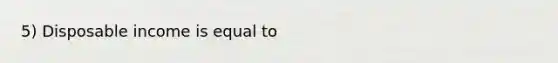 5) Disposable income is equal to