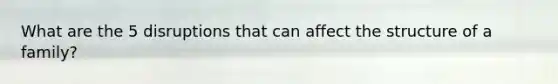 What are the 5 disruptions that can affect the structure of a family?