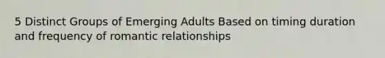 5 Distinct Groups of Emerging Adults Based on timing duration and frequency of romantic relationships