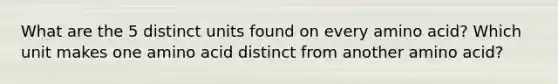 What are the 5 distinct units found on every amino acid? Which unit makes one amino acid distinct from another amino acid?