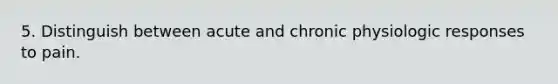 5. Distinguish between acute and chronic physiologic responses to pain.